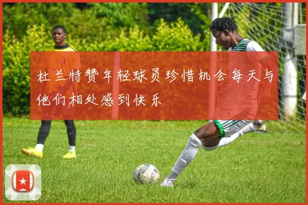 杜兰特赞年轻球员珍惜机会每天与他们相处感到快乐