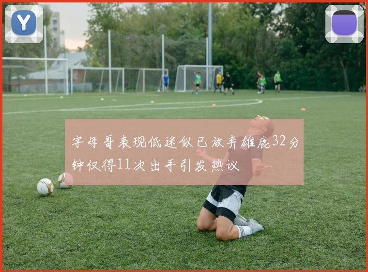 字母哥表现低迷似已放弃雄鹿32分钟仅得11次出手引发热议