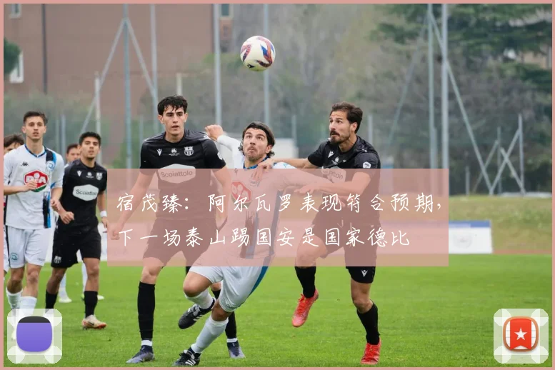 宿茂臻：阿尔瓦罗表现符合预期，下一场泰山踢国安是国家德比