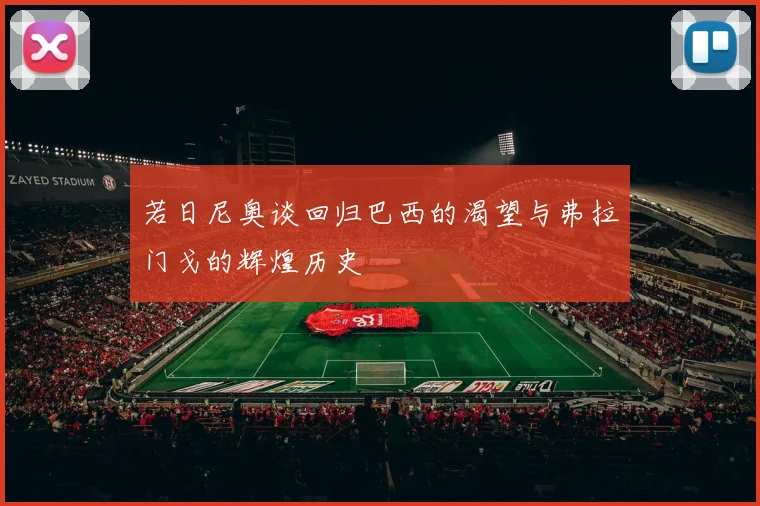 若日尼奥谈回归巴西的渴望与弗拉门戈的辉煌历史