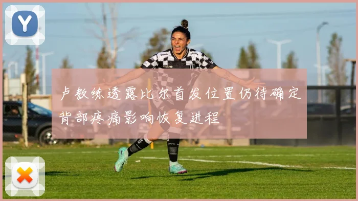 卢教练透露比尔首发位置仍待确定背部疼痛影响恢复进程