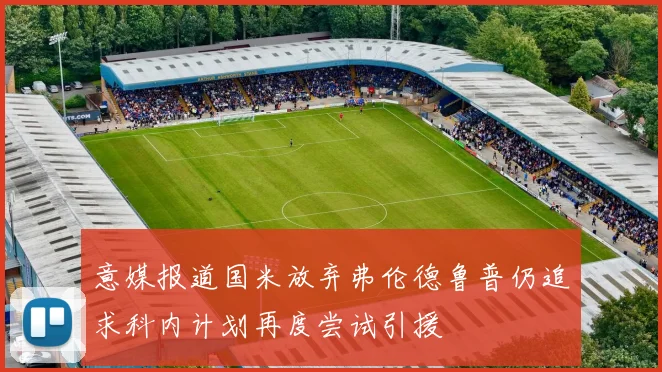 意媒报道国米放弃弗伦德鲁普仍追求科内计划再度尝试引援