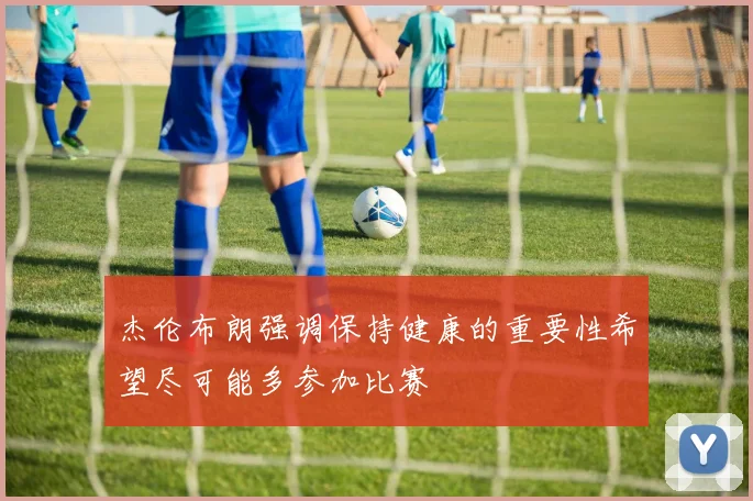 杰伦布朗强调保持健康的重要性希望尽可能多参加比赛