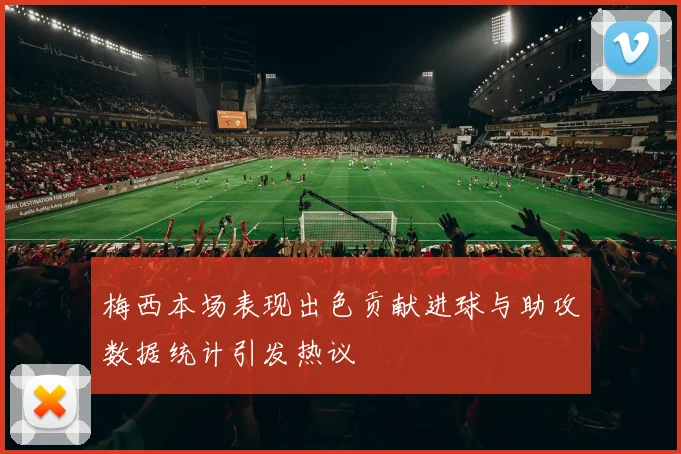 梅西本场表现出色贡献进球与助攻数据统计引发热议