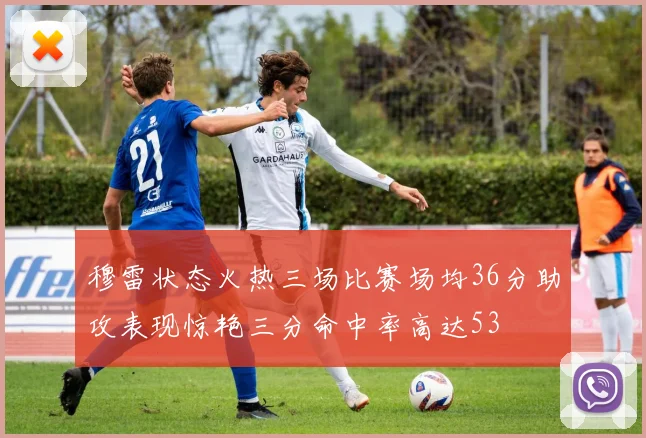 穆雷状态火热三场比赛场均36分助攻表现惊艳三分命中率高达53