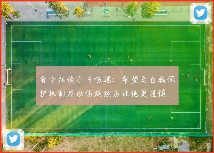 曾令旭谈小卡伤退：希望是自我保护机制启动伤病经历让他更谨慎