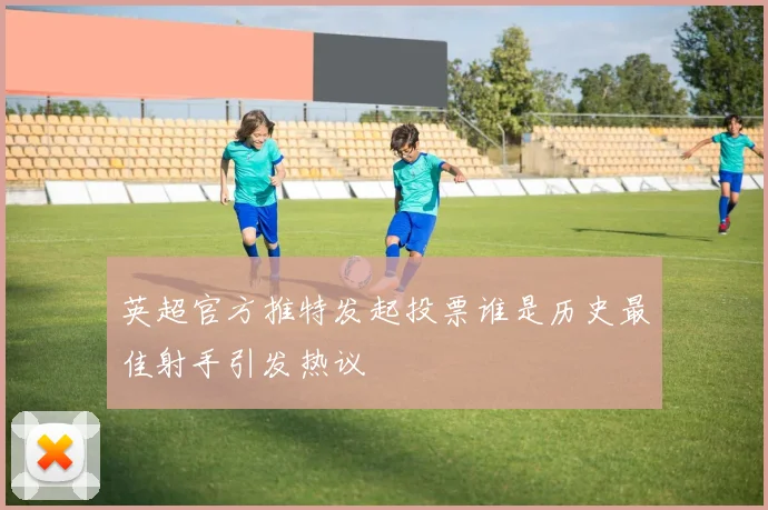 英超官方推特发起投票谁是历史最佳射手引发热议