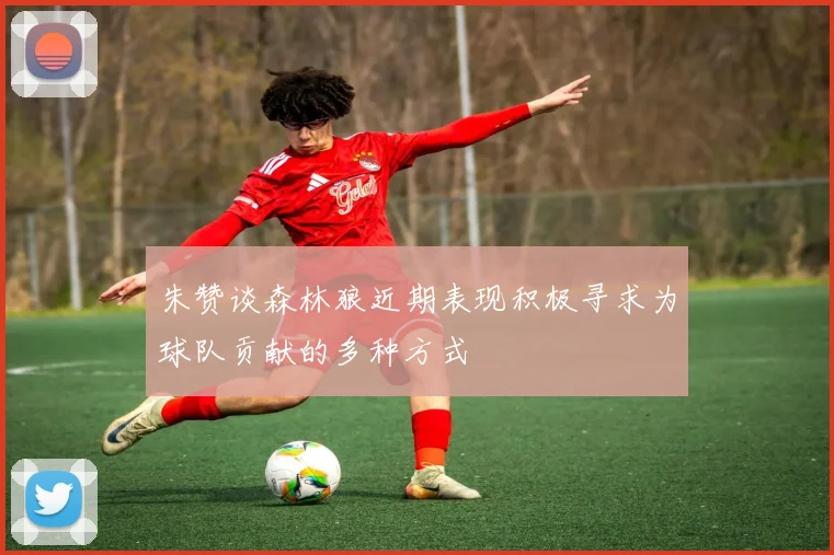 朱赞谈森林狼近期表现积极寻求为球队贡献的多种方式