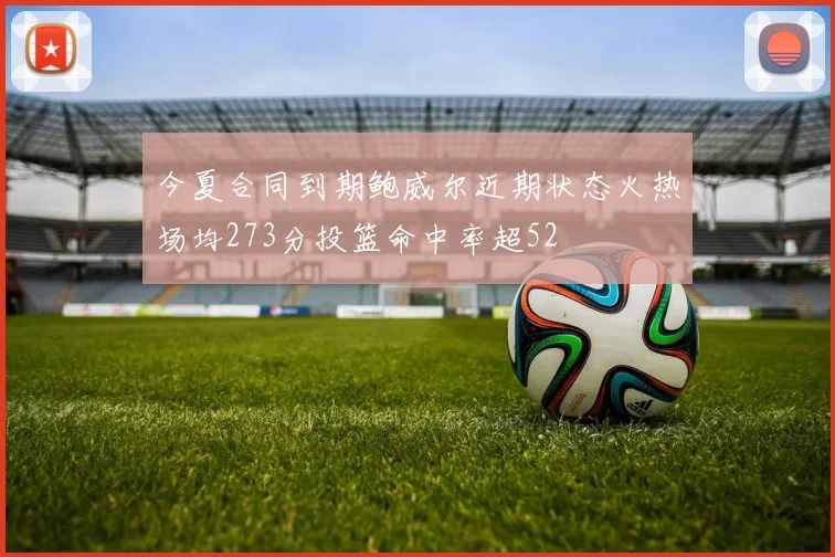 今夏合同到期鲍威尔近期状态火热场均273分投篮命中率超52