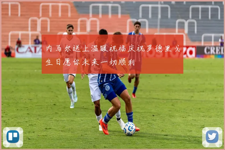 内马尔送上温暖祝福庆祝罗德里戈生日愿你未来一切顺利