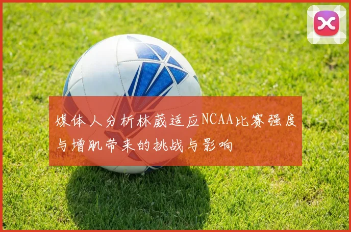 媒体人分析林葳适应NCAA比赛强度与增肌带来的挑战与影响