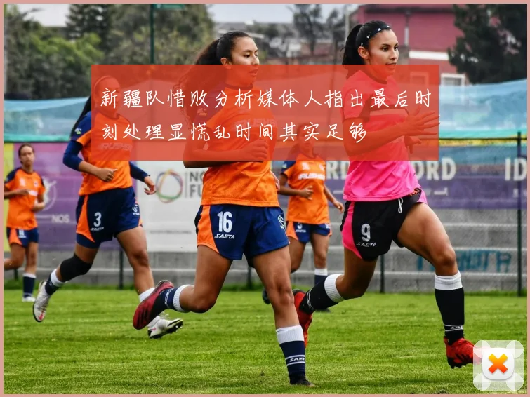 新疆队惜败分析媒体人指出最后时刻处理显慌乱时间其实足够