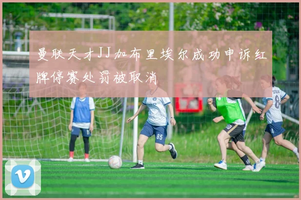 曼联天才JJ加布里埃尔成功申诉红牌停赛处罚被取消