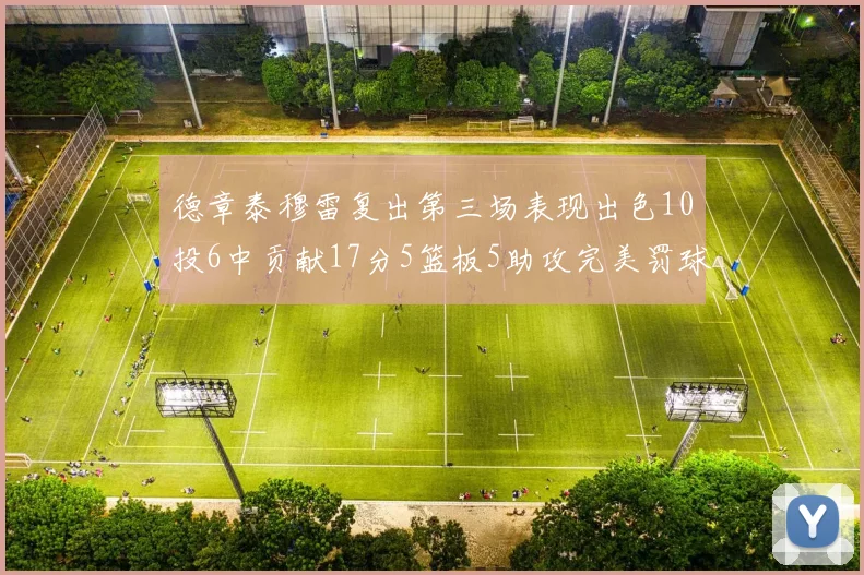德章泰穆雷复出第三场表现出色10投6中贡献17分5篮板5助攻完美罚球4中4