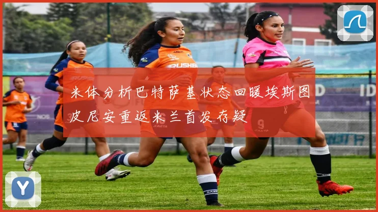 米体分析巴特萨基状态回暖埃斯图皮尼安重返米兰首发存疑