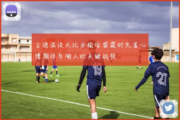 古德温谈大比分输给雷霆的失落心情期待与湖人的关键战役