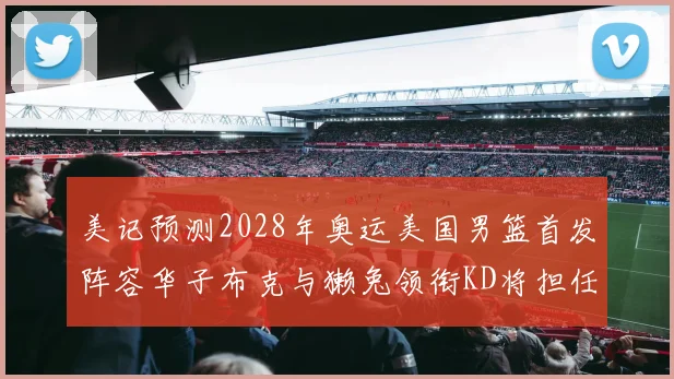 美记预测2028年奥运美国男篮首发阵容华子布克与獭兔领衔KD将担任替补