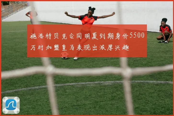 施洛特贝克合同明夏到期身价5500万对加盟皇马表现出浓厚兴趣