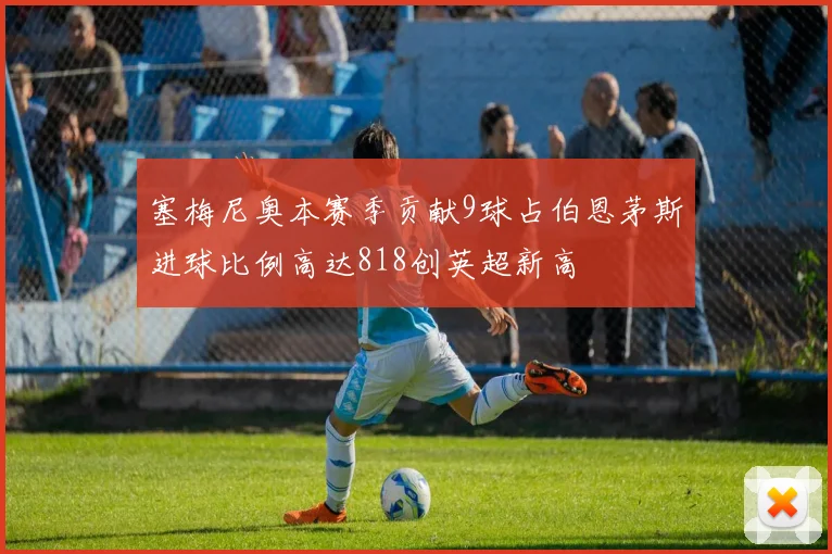 塞梅尼奥本赛季贡献9球占伯恩茅斯进球比例高达818创英超新高