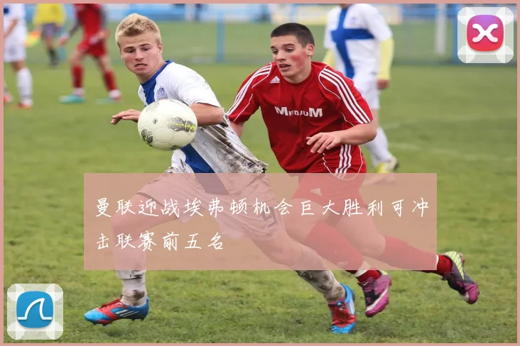 曼联迎战埃弗顿机会巨大胜利可冲击联赛前五名