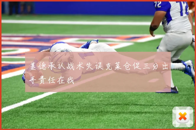 基德承认战术失误克莱仓促三分出手责任在我