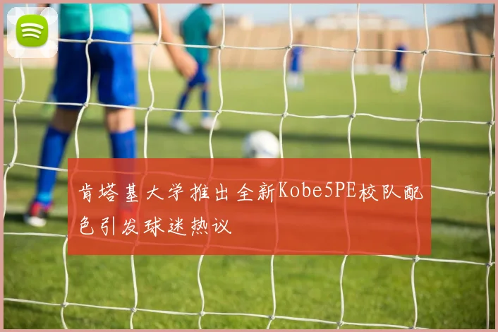 肯塔基大学推出全新Kobe5PE校队配色引发球迷热议