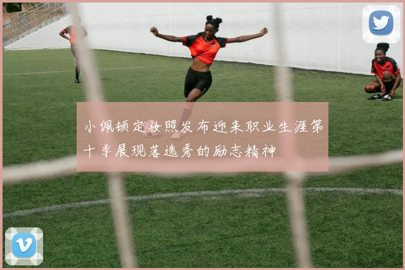 小佩顿定妆照发布迎来职业生涯第十季展现落选秀的励志精神