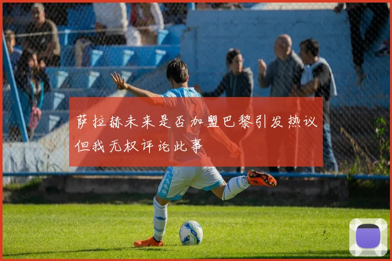 萨拉赫未来是否加盟巴黎引发热议但我无权评论此事