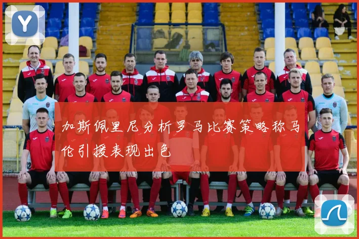 加斯佩里尼分析罗马比赛策略称马伦引援表现出色