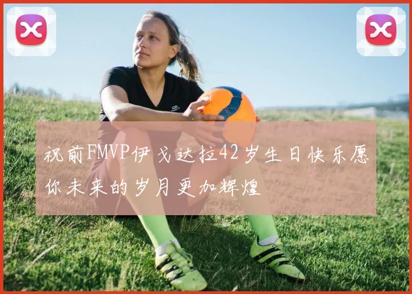 祝前FMVP伊戈达拉42岁生日快乐愿你未来的岁月更加辉煌