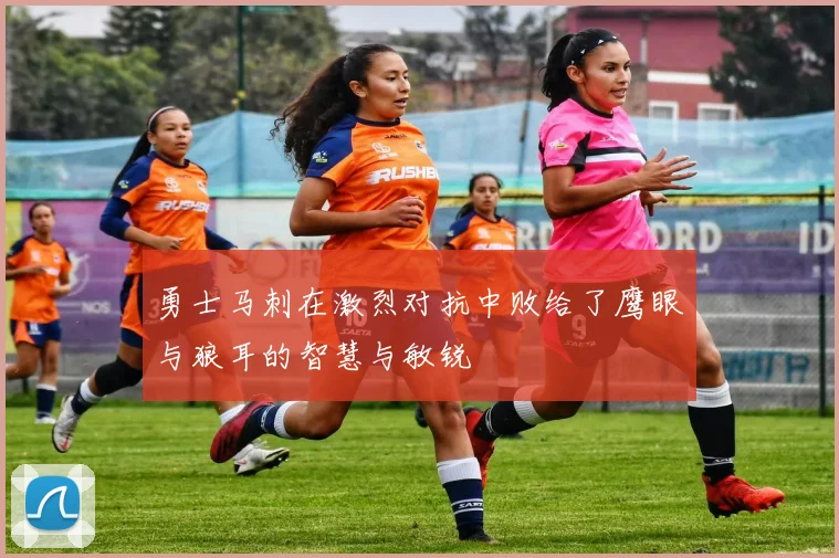 勇士马刺在激烈对抗中败给了鹰眼与狼耳的智慧与敏锐