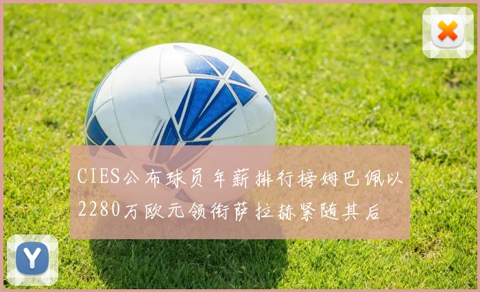 CIES公布球员年薪排行榜姆巴佩以2280万欧元领衔萨拉赫紧随其后