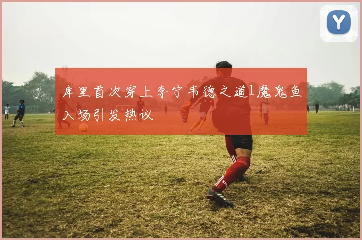 库里首次穿上李宁韦德之道1魔鬼鱼入场引发热议