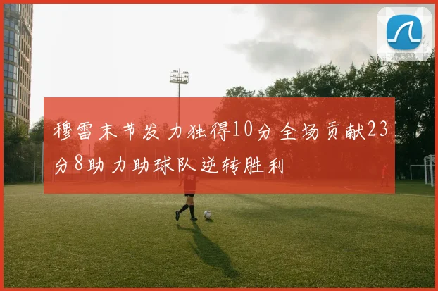 穆雷末节发力独得10分全场贡献23分8助力助球队逆转胜利