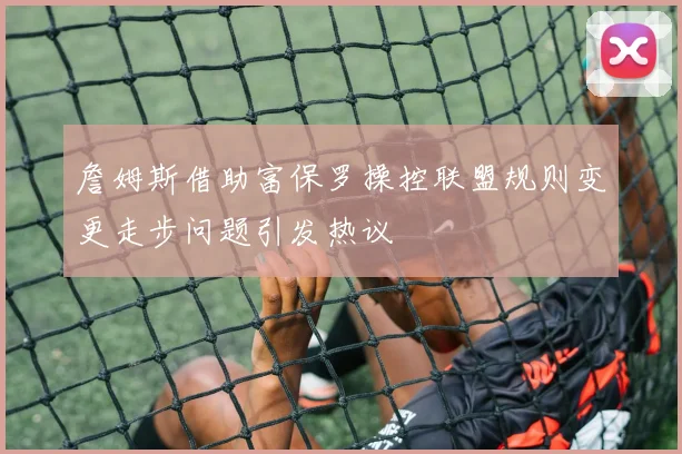 詹姆斯借助富保罗操控联盟规则变更走步问题引发热议