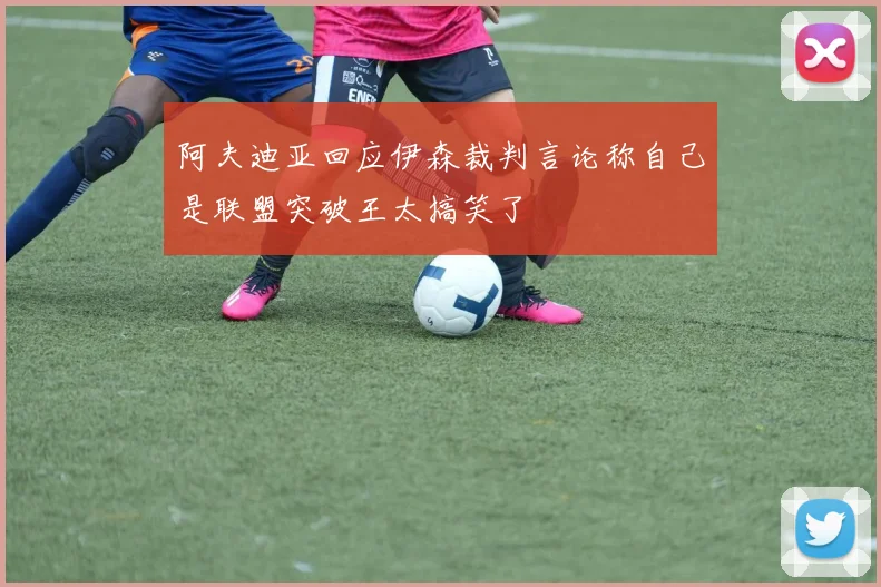 阿夫迪亚回应伊森裁判言论称自己是联盟突破王太搞笑了