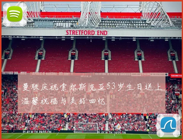 曼联庆祝索尔斯克亚53岁生日送上温馨祝福与美好回忆