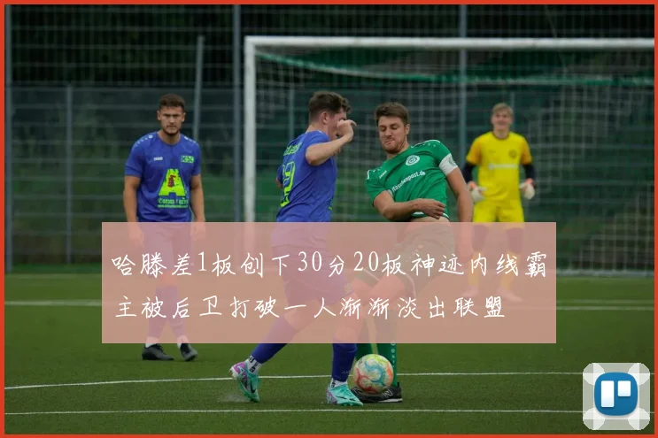哈滕差1板创下30分20板神迹内线霸主被后卫打破一人渐渐淡出联盟