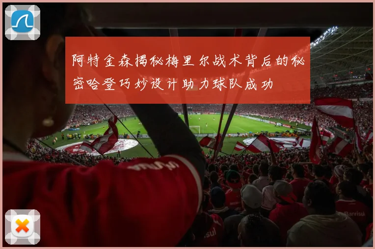 阿特金森揭秘梅里尔战术背后的秘密哈登巧妙设计助力球队成功