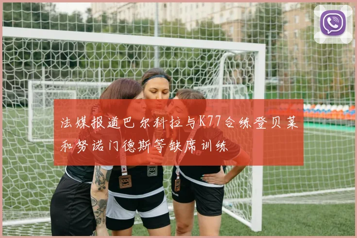 法媒报道巴尔科拉与K77合练登贝莱和努诺门德斯等缺席训练