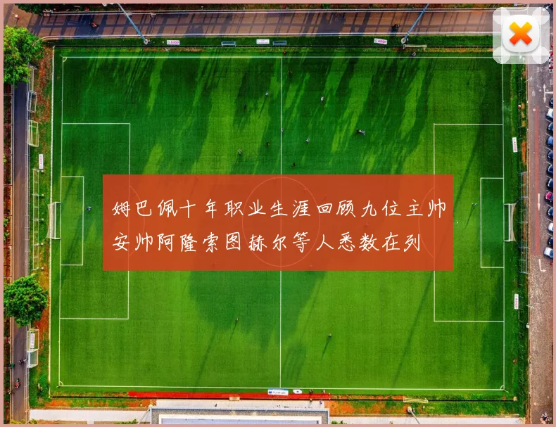 姆巴佩十年职业生涯回顾九位主帅安帅阿隆索图赫尔等人悉数在列