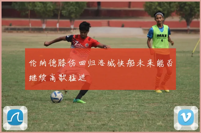 伦纳德膝伤回归洛城快船未来能否继续高歌猛进