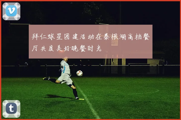 拜仁球星团建活动在泰根湖高档餐厅共度美好晚餐时光