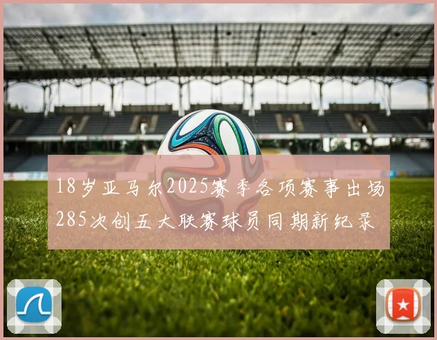 18岁亚马尔2025赛季各项赛事出场285次创五大联赛球员同期新纪录