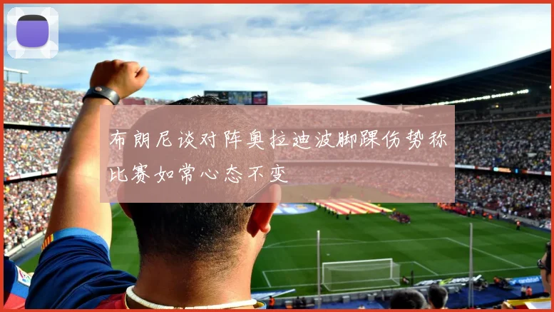 布朗尼谈对阵奥拉迪波脚踝伤势称比赛如常心态不变