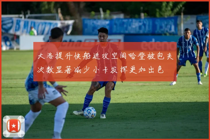 大洛提升快船进攻空间哈登被包夹次数显著减少小卡发挥更加出色