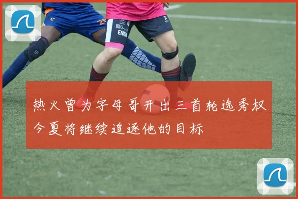 热火曾为字母哥开出三首轮选秀权今夏将继续追逐他的目标