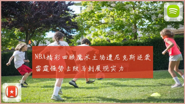 NBA精彩回顾魔术主场遭尼克斯逆袭雷霆强势击败马刺展现实力