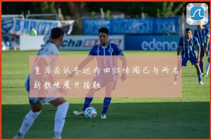 皇马否认齐达内回归传闻已与两名新教练展开接触
