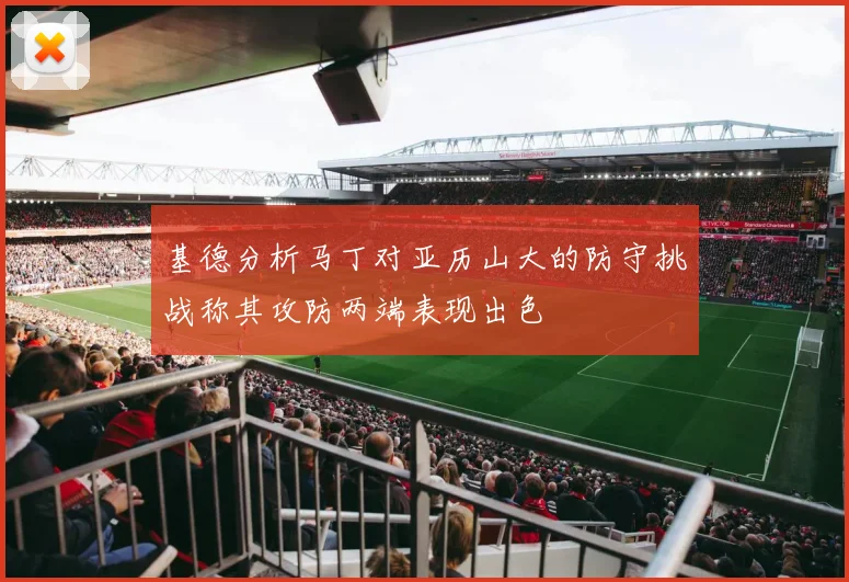 基德分析马丁对亚历山大的防守挑战称其攻防两端表现出色